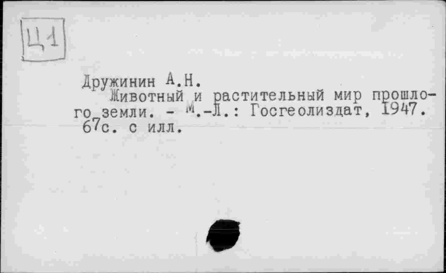 ﻿Ul
___
Дружинин A.H.
Животный и растительный мир прошлого земли. - <-л.: Госгеолиздат, 1947. 6?с. с илл.